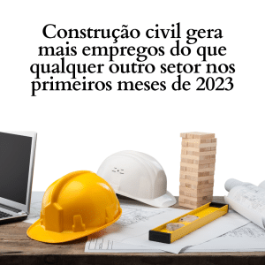 Construção civil gera mais empregos do que qualquer outro setor nos primeiros meses de 2023